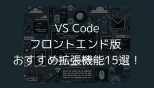 フロントエンド開発の VS Code おすすめ拡張機能15選！